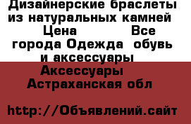 Дизайнерские браслеты из натуральных камней . › Цена ­ 1 000 - Все города Одежда, обувь и аксессуары » Аксессуары   . Астраханская обл.